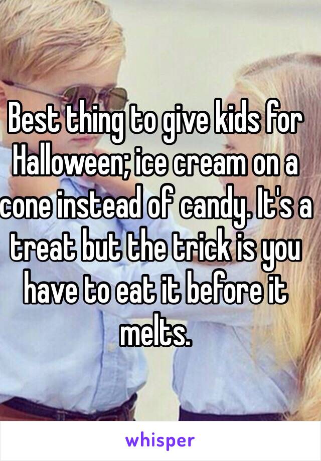 Best thing to give kids for Halloween; ice cream on a cone instead of candy. It's a treat but the trick is you have to eat it before it melts. 