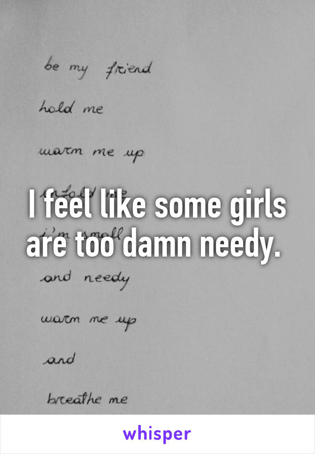 I feel like some girls are too damn needy. 