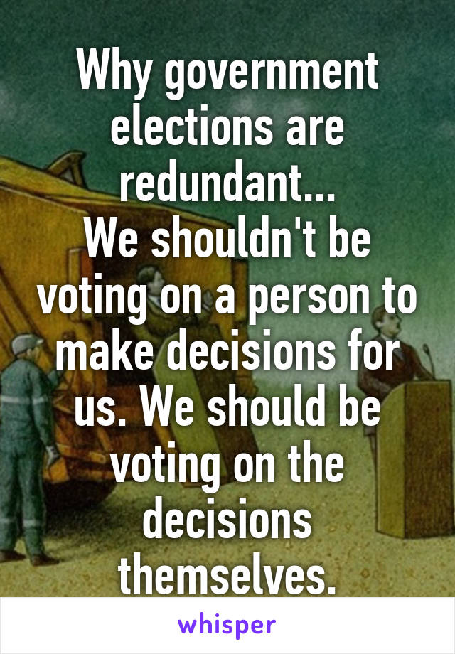 Why government elections are redundant...
We shouldn't be voting on a person to make decisions for us. We should be voting on the decisions themselves.