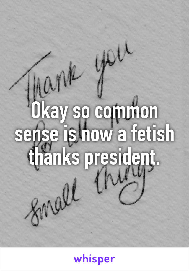 Okay so common sense is now a fetish thanks president.