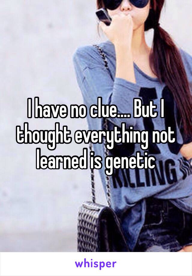 I have no clue.... But I thought everything not learned is genetic 