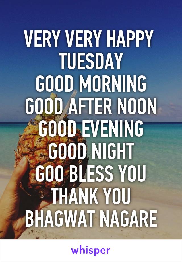 VERY VERY HAPPY 
TUESDAY
GOOD MORNING
GOOD AFTER NOON
GOOD EVENING
GOOD NIGHT
GOO BLESS YOU
THANK YOU
BHAGWAT NAGARE