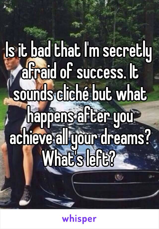 Is it bad that I'm secretly afraid of success. It sounds cliché but what happens after you achieve all your dreams? What's left? 