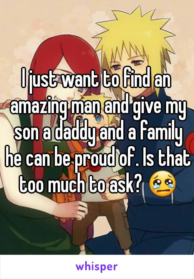 I just want to find an amazing man and give my son a daddy and a family he can be proud of. Is that too much to ask? 😢