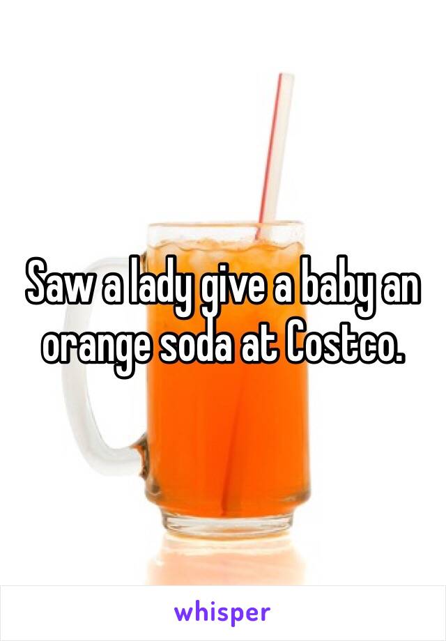 Saw a lady give a baby an orange soda at Costco. 