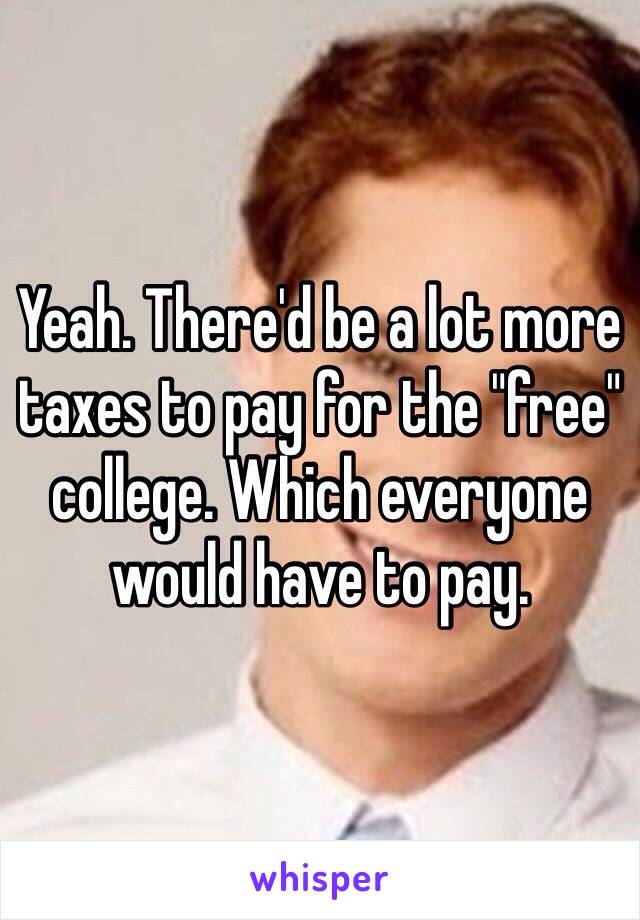 Yeah. There'd be a lot more taxes to pay for the "free" college. Which everyone would have to pay. 