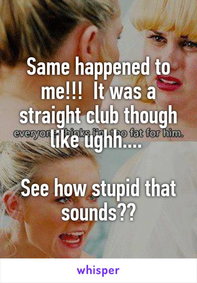 Same happened to me!!!  It was a straight club though like ughh.... 

See how stupid that sounds??