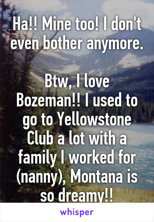 Ha!! Mine too! I don't even bother anymore. 
Btw, I love Bozeman!! I used to go to Yellowstone Club a lot with a family I worked for (nanny), Montana is so dreamy!!