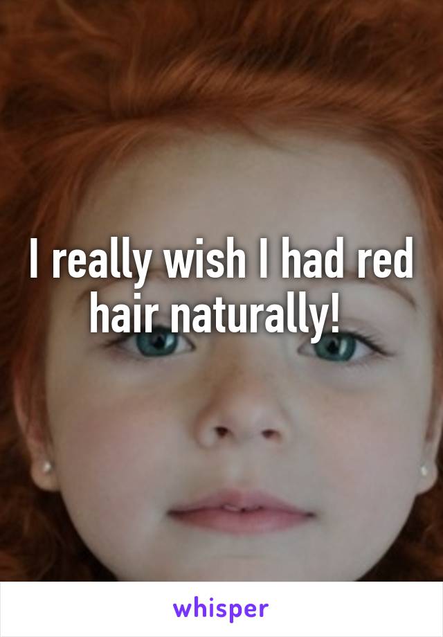 I really wish I had red hair naturally! 
