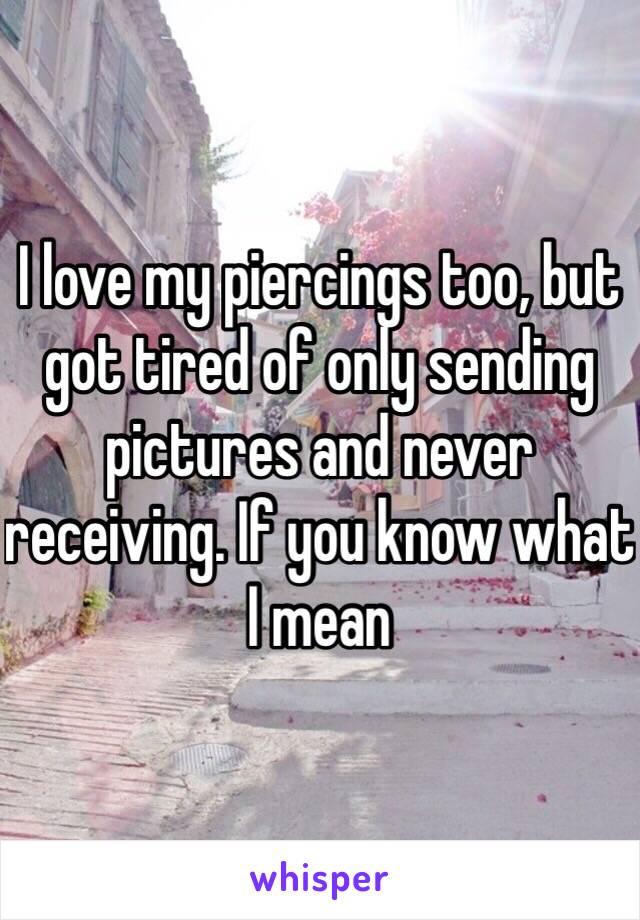 I love my piercings too, but got tired of only sending pictures and never receiving. If you know what I mean