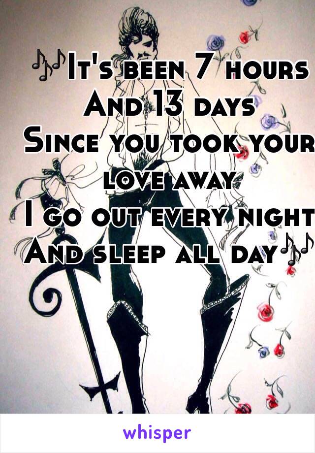 🎶It's been 7 hours 
And 13 days
Since you took your love away
I go out every night
And sleep all day🎶