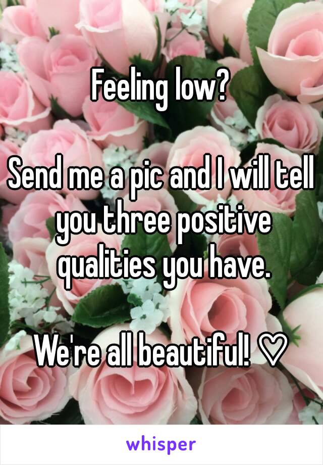 Feeling low?

Send me a pic and I will tell you three positive qualities you have.

We're all beautiful! ♡