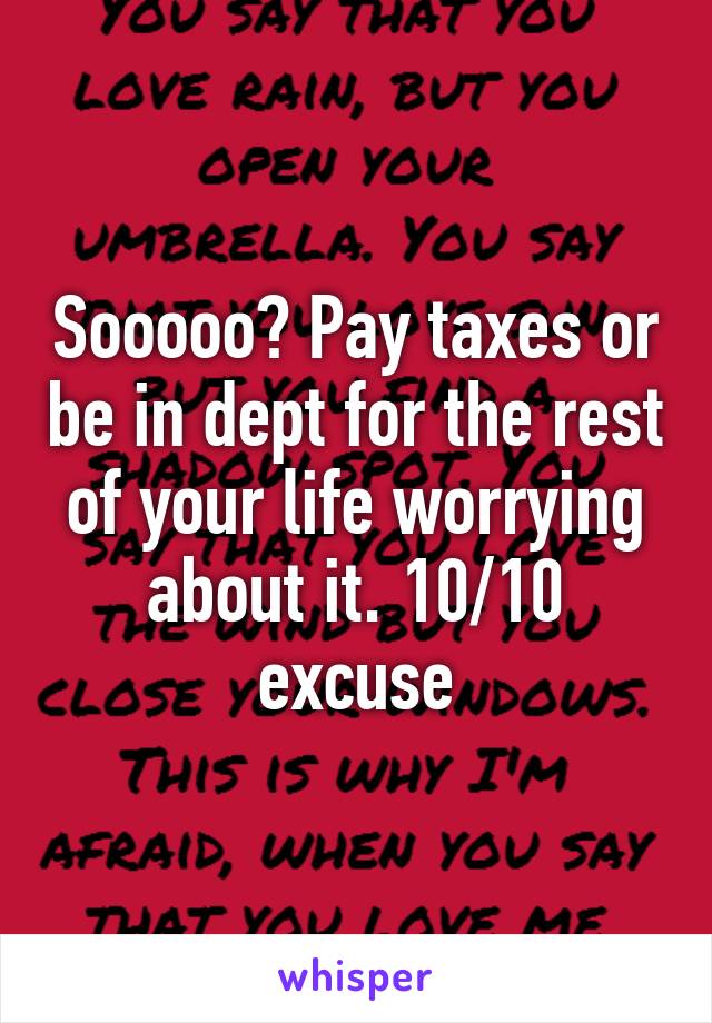 Sooooo? Pay taxes or be in dept for the rest of your life worrying about it. 10/10 excuse