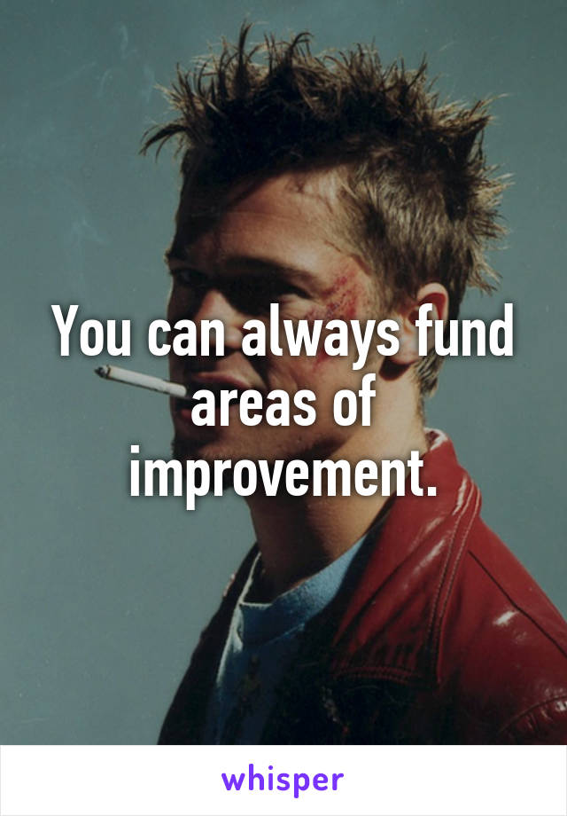 You can always fund areas of improvement.