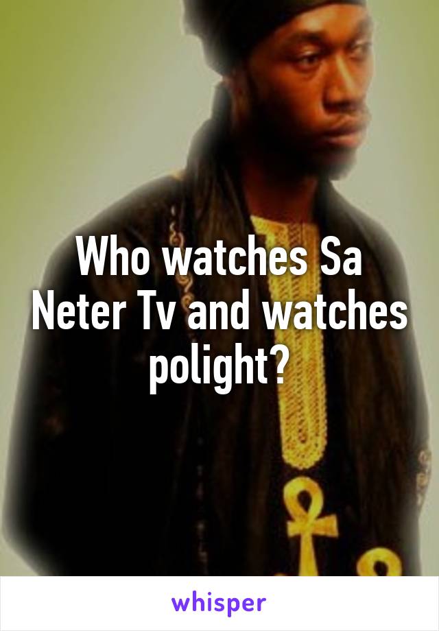 Who watches Sa Neter Tv and watches polight?