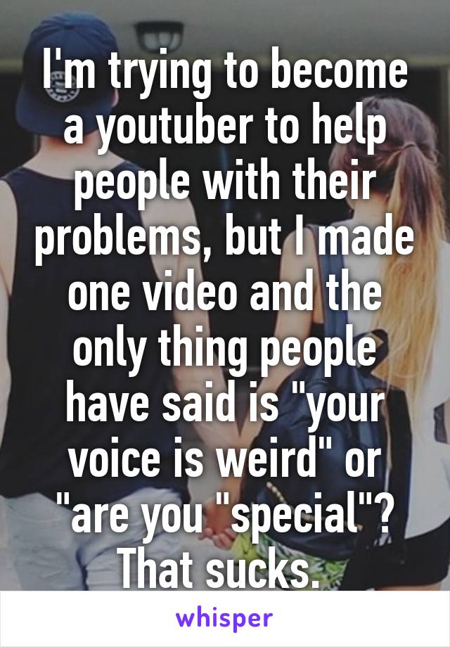 I'm trying to become a youtuber to help people with their problems, but I made one video and the only thing people have said is "your voice is weird" or "are you "special"? That sucks. 