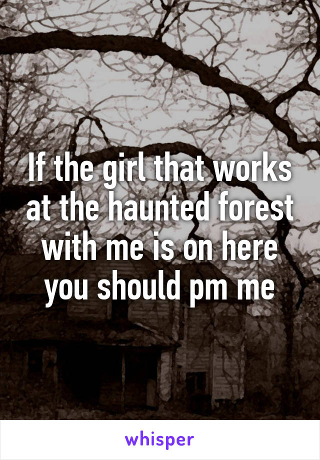 If the girl that works at the haunted forest with me is on here you should pm me