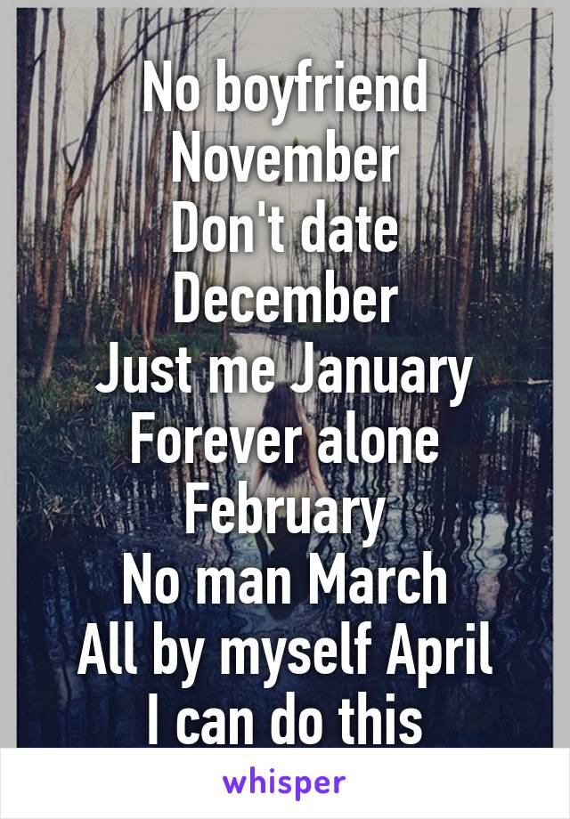 No boyfriend November
Don't date December
Just me January
Forever alone February
No man March
All by myself April
I can do this