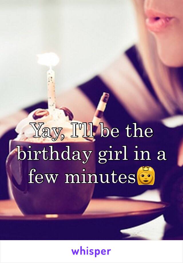 Yay, I'll be the birthday girl in a few minutes👸