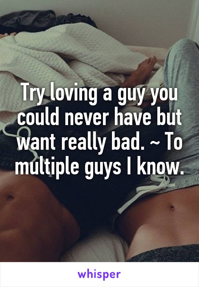 Try loving a guy you could never have but want really bad. ~ To multiple guys I know. 