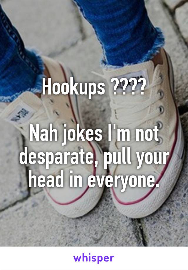 Hookups ????

Nah jokes I'm not desparate, pull your head in everyone.