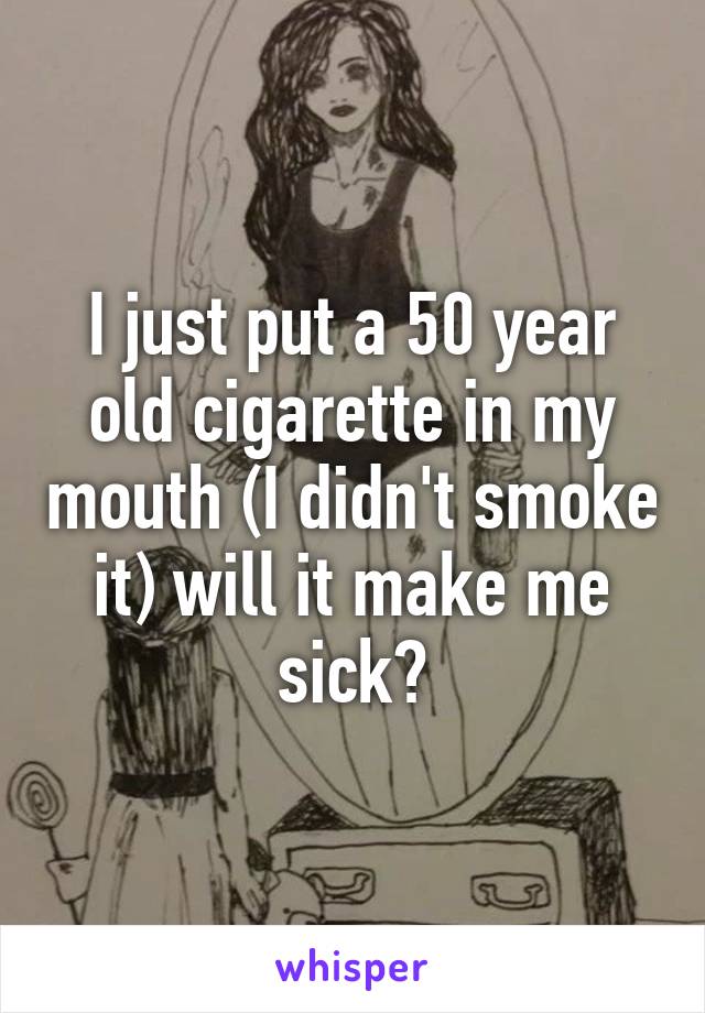 I just put a 50 year old cigarette in my mouth (I didn't smoke it) will it make me sick?