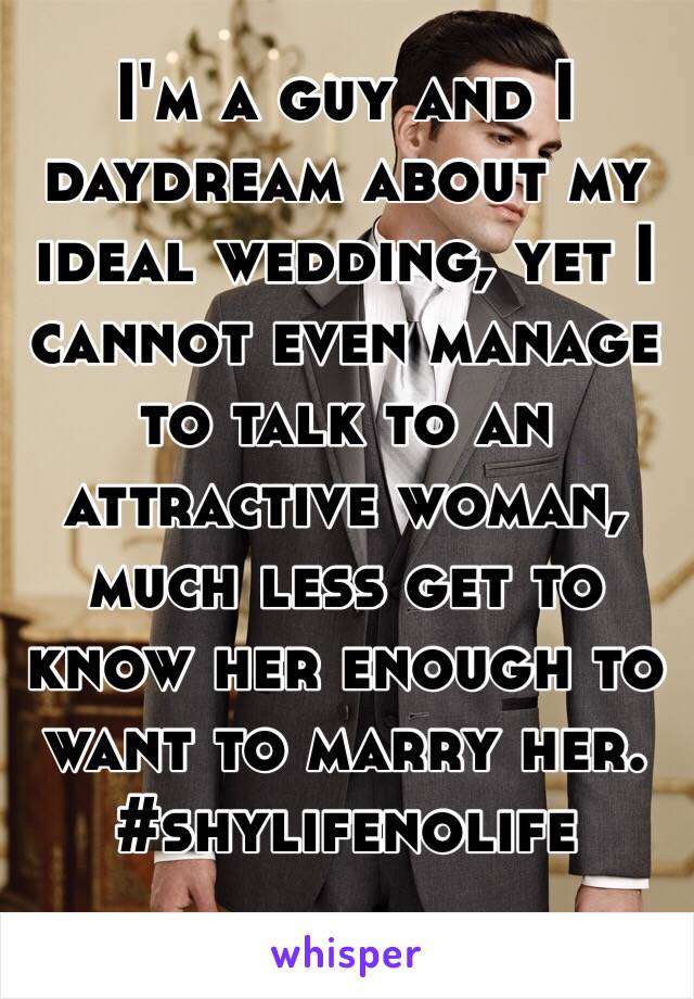 I'm a guy and I daydream about my ideal wedding, yet I cannot even manage to talk to an attractive woman, much less get to know her enough to want to marry her. #shylifenolife