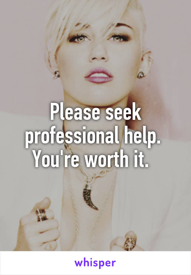 Please seek professional help.  You're worth it.  