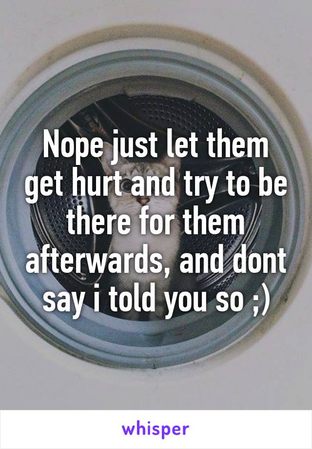 Nope just let them get hurt and try to be there for them afterwards, and dont say i told you so ;)