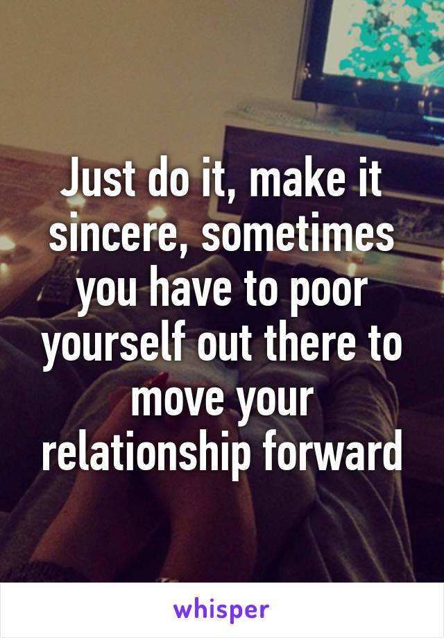 Just do it, make it sincere, sometimes you have to poor yourself out there to move your relationship forward