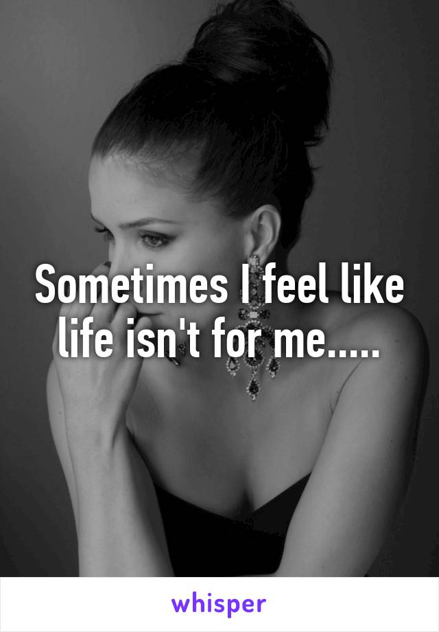 Sometimes I feel like life isn't for me.....