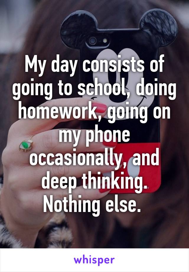 My day consists of going to school, doing homework, going on my phone occasionally, and deep thinking. Nothing else. 