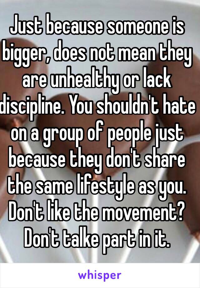 Just because someone is bigger, does not mean they are unhealthy or lack discipline. You shouldn't hate on a group of people just because they don't share the same lifestyle as you. Don't like the movement? Don't talke part in it.