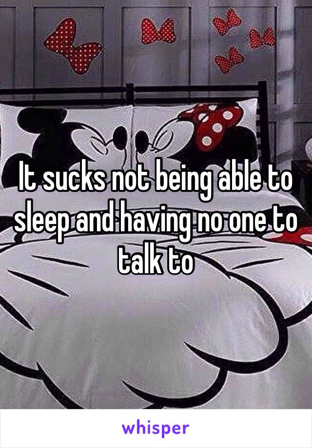 It sucks not being able to sleep and having no one to talk to