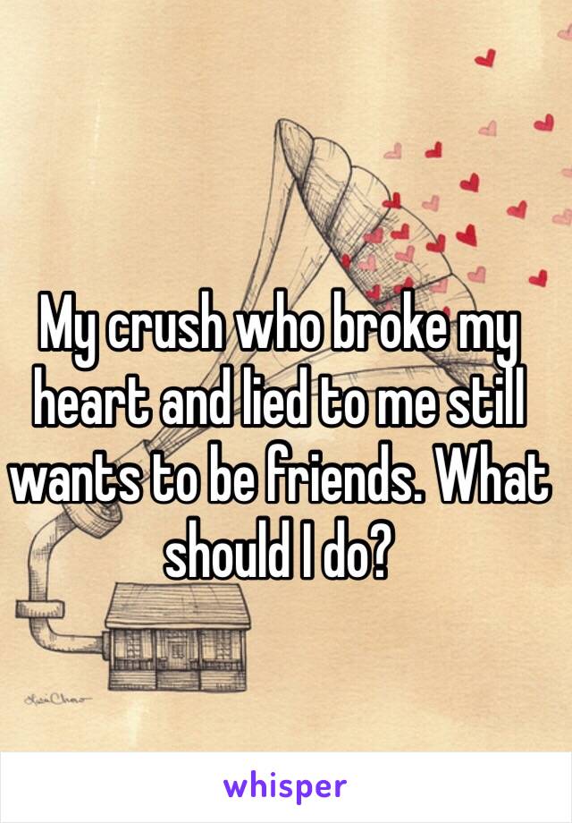 My crush who broke my heart and lied to me still wants to be friends. What should I do? 