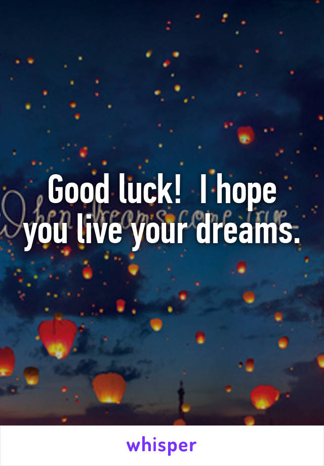 Good luck!  I hope you live your dreams.  