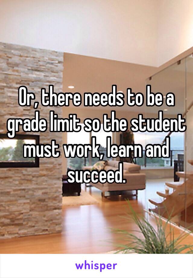 Or, there needs to be a grade limit so the student must work, learn and succeed. 