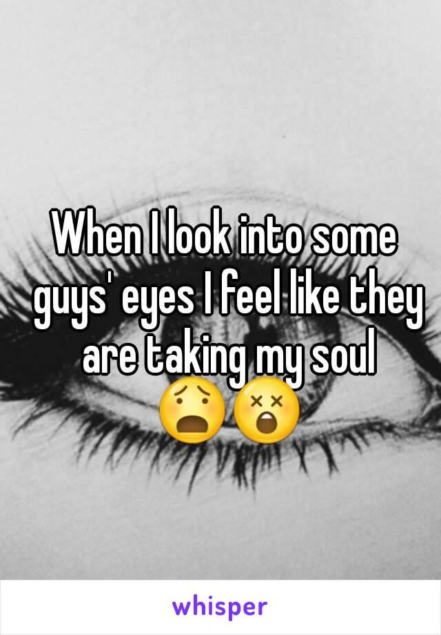 When I look into some guys' eyes I feel like they are taking my soul 😧😲