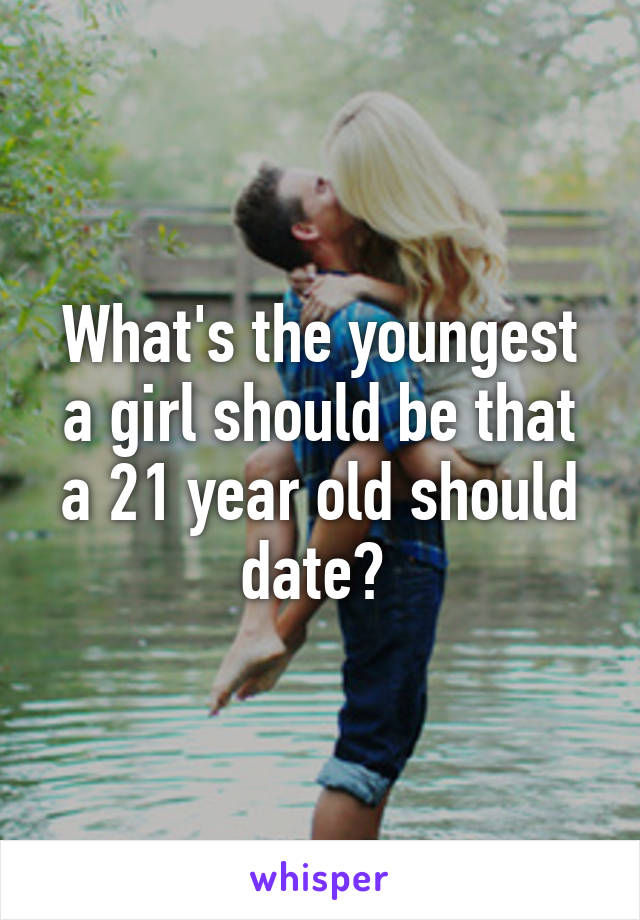 What's the youngest a girl should be that a 21 year old should date? 