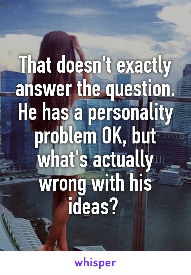 That doesn't exactly answer the question. He has a personality problem OK, but what's actually wrong with his ideas? 