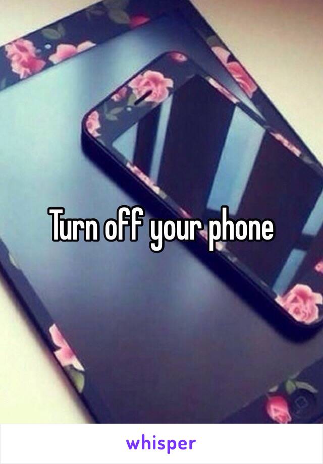 Turn off your phone 