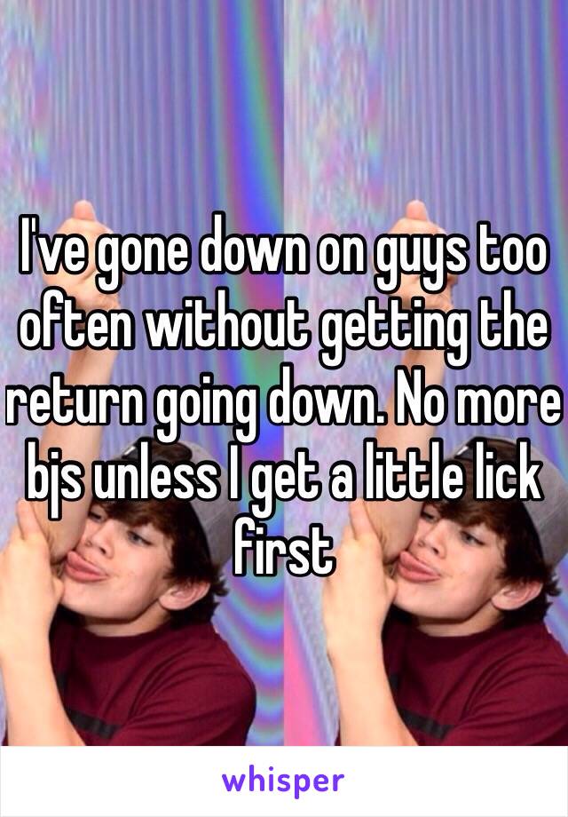 I've gone down on guys too often without getting the return going down. No more bjs unless I get a little lick first 