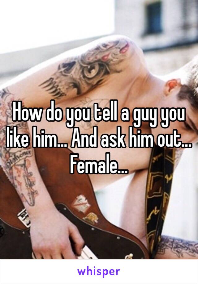 How do you tell a guy you like him... And ask him out... 
Female...