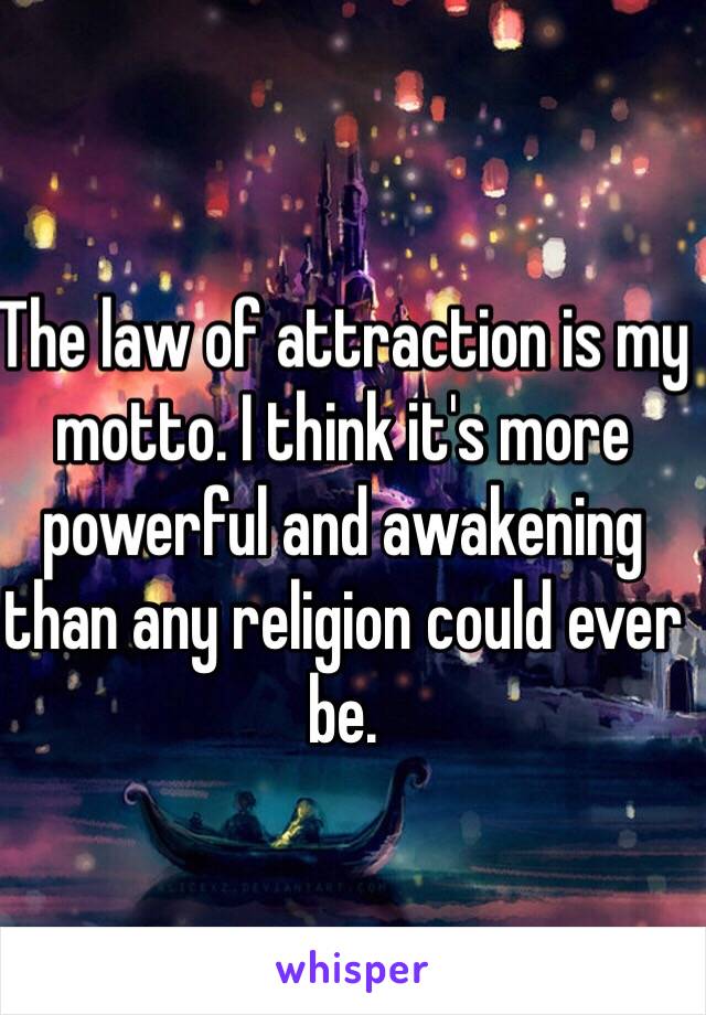 The law of attraction is my motto. I think it's more powerful and awakening than any religion could ever be. 