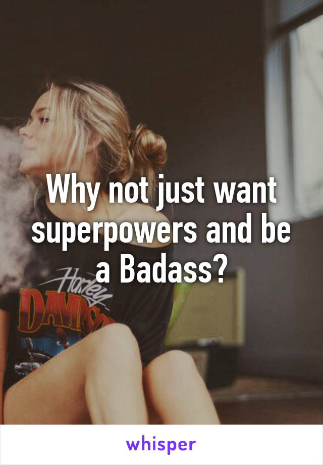 Why not just want superpowers and be a Badass?