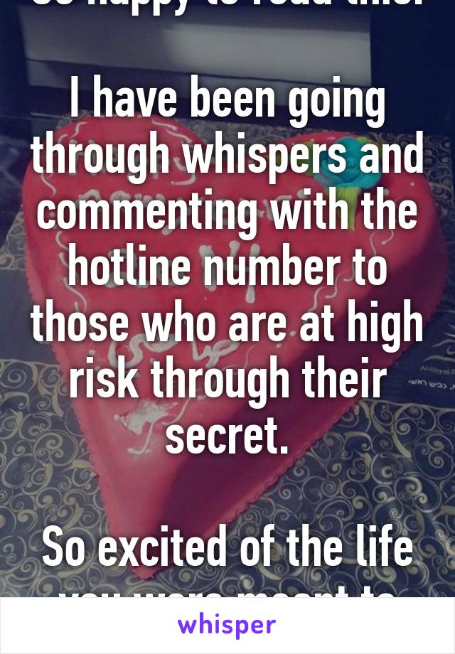 So happy to read this.

I have been going through whispers and commenting with the hotline number to those who are at high risk through their secret.

So excited of the life you were meant to live!