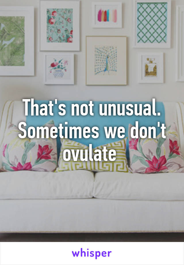 That's not unusual. Sometimes we don't ovulate 