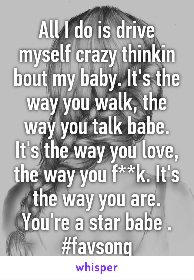 All I do is drive myself crazy thinkin bout my baby. It's the way you walk, the way you talk babe. It's the way you love, the way you f**k. It's the way you are. You're a star babe . #favsong