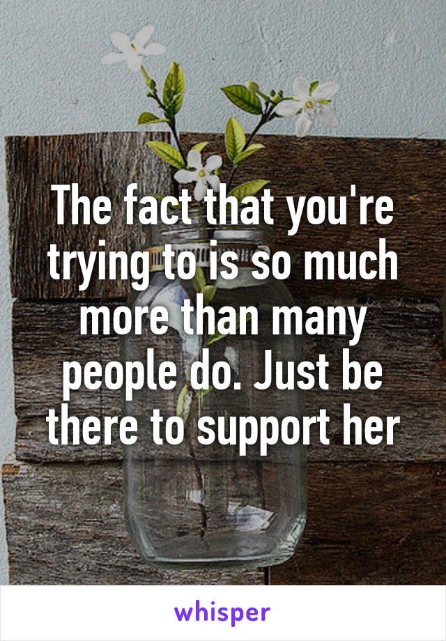 The fact that you're trying to is so much more than many people do. Just be there to support her