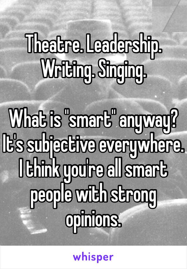 Theatre. Leadership. Writing. Singing. 

What is "smart" anyway? It's subjective everywhere. I think you're all smart people with strong opinions. 